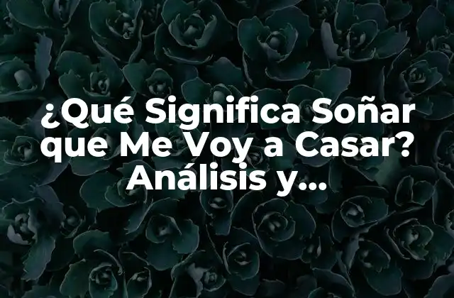 ¿qué Significa Soñar que Me Voy a Casar? Análisis y Interpretación de los Sueños