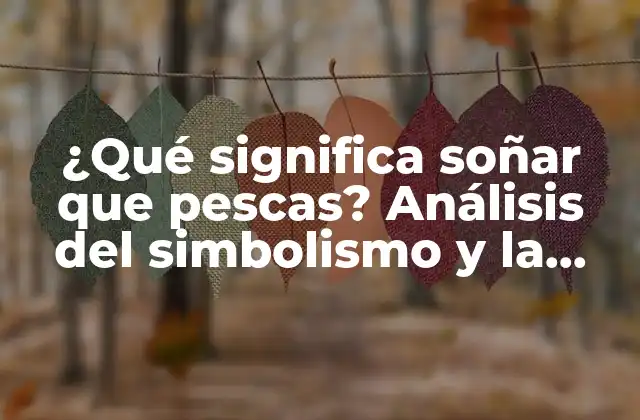 ¿qué Significa Soñar que Pescas? Análisis Del Simbolismo y la Interpretación de los Sueños