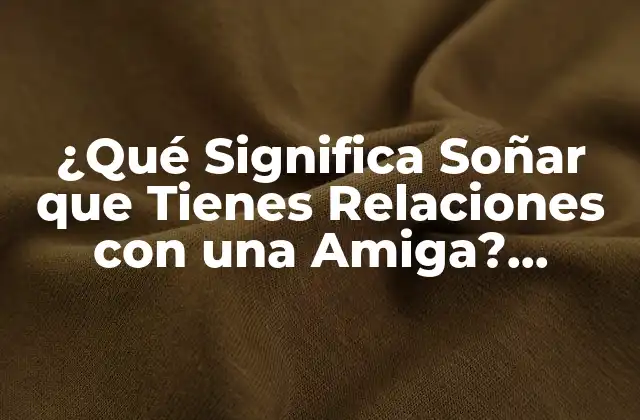 ¿qué Significa Soñar que Tienes Relaciones con una Amiga? Análisis y Interpretación