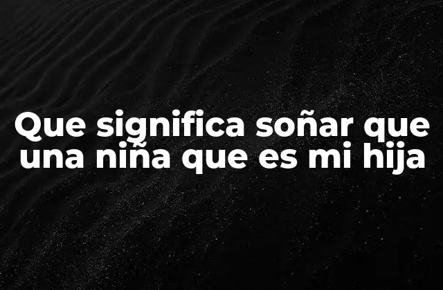 Que Significa Soñar que una Niña que es Mi Hija 2 El simbolismo de las niñas en los sueños