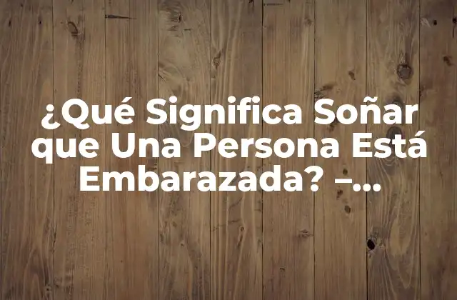 ¿qué Significa Soñar que una Persona Está Embarazada? – Interpretación de Sueños