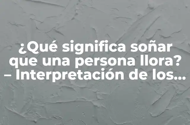 ¿qué Significa Soñar que una Persona Llora? – Interpretación de los Sueños