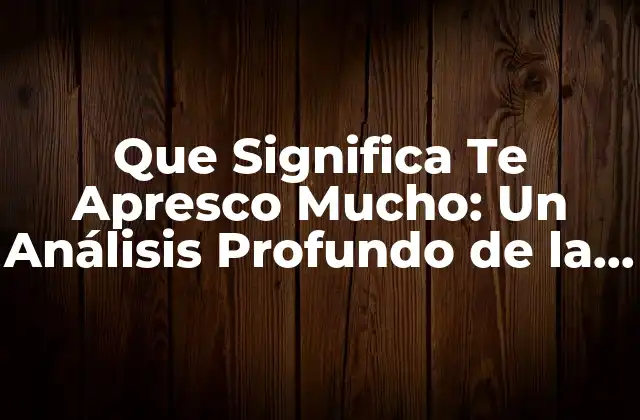 Que Significa Te Apresco Mucho: un Análisis Profundo de la Frase Romántica