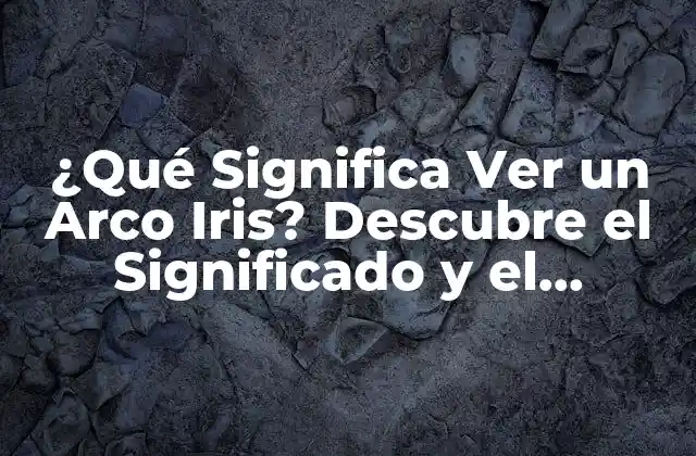 ¿qué Significa Ver un Arco Iris? Descubre el Significado y el Simbolismo Detrás de Este Fenómeno Natural