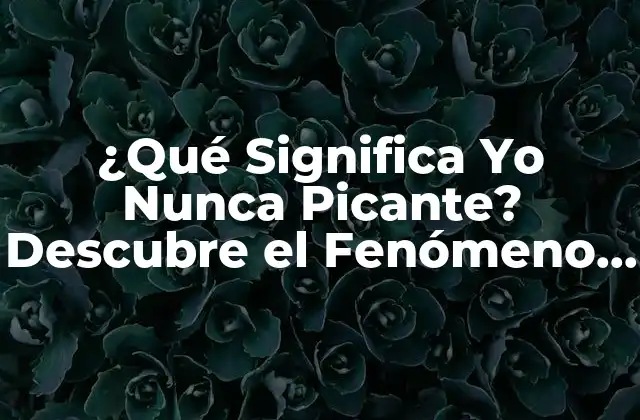 ¿qué Significa Yo Nunca Picante? Descubre el Fenómeno de las Redes Sociales