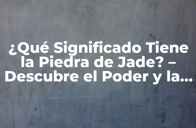 ¿qué Significado Tiene la Piedra de Jade? – Descubre el Poder y la Importancia de Esta Piedra Preciosa