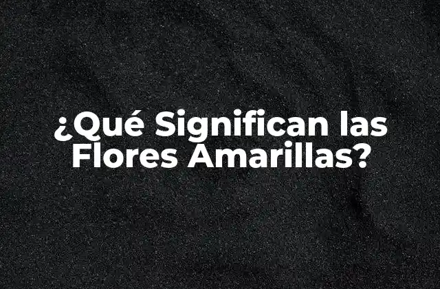 ¿qué Significan las Flores Amarillas? 2 El Significado de las Flores Amarillas en la Naturaleza