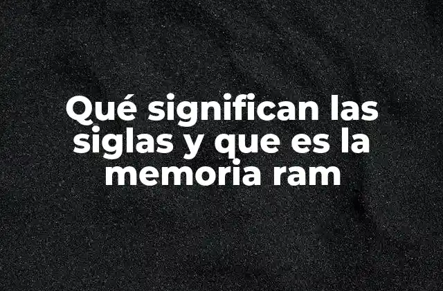 Qué Significan las Siglas y que es la Memoria Ram