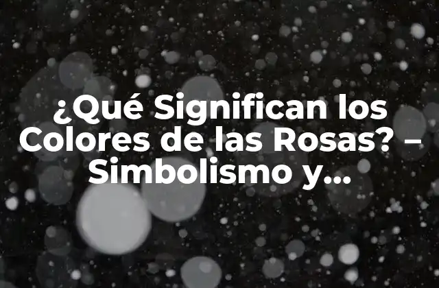 ¿qué Significan los Colores de las Rosas? – Simbolismo y Significado