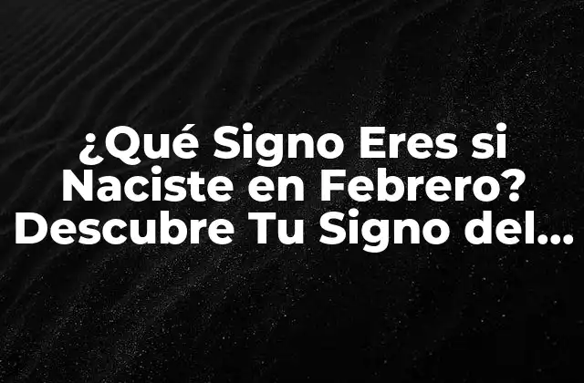 ¿qué Signo Eres Si Naciste en Febrero? Descubre Tu Signo Del Zodiaco