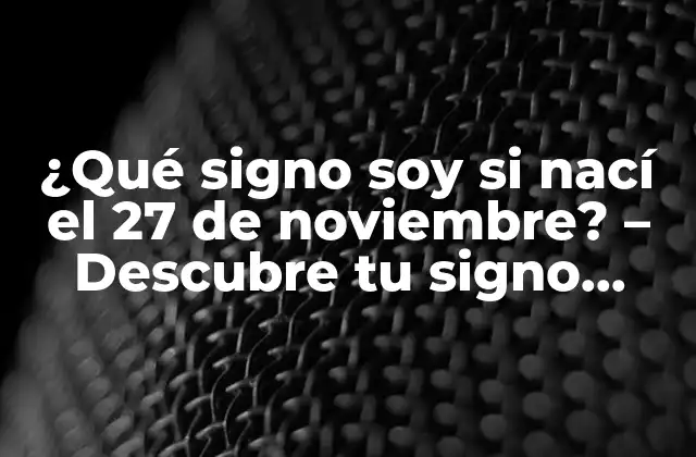 ¿qué Signo Soy Si Nací el 27 de Noviembre? – Descubre Tu Signo Zodiacal