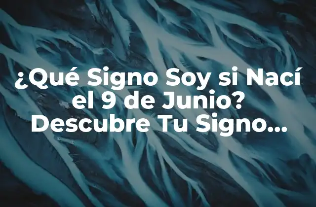 ¿qué Signo Soy Si Nací el 9 de Junio? Descubre Tu Signo Zodiacal 2 La Fecha de Nacimiento y su Relación con los Signos Zodiacales
