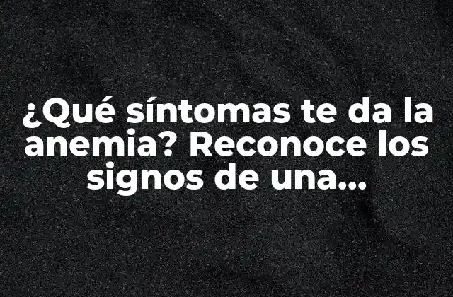 ¿qué Síntomas Te Da la Anemia? Reconoce los Signos de una Deficiencia de Hierro