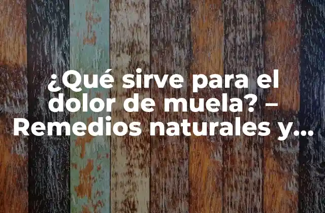 ¿qué Sirve para el Dolor de Muela? – Remedios Naturales y Tratamientos Efectivos