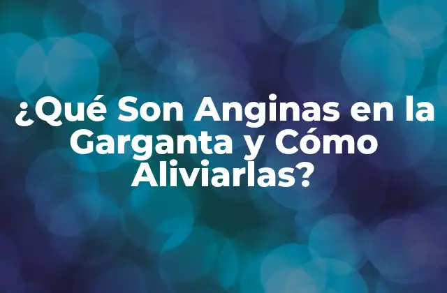 ¿qué Son Anginas en la Garganta y Cómo Aliviarlas?