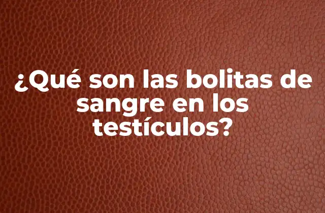 ¿qué Son las Bolitas de Sangre en los Testículos?
