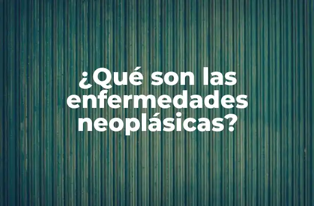 ¿qué Son las Enfermedades Neoplásicas?