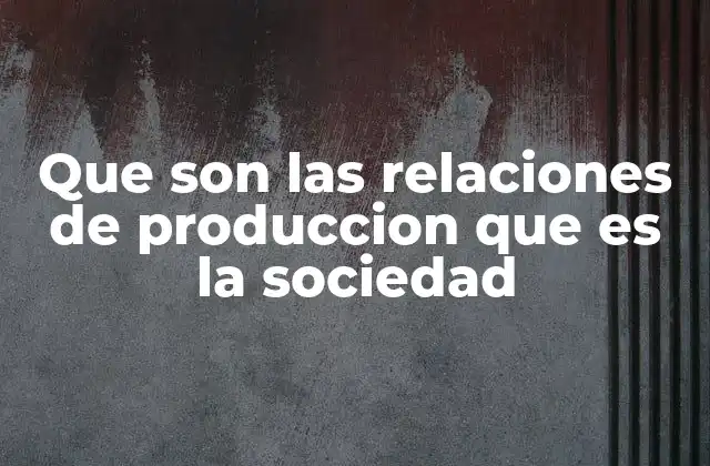 Que Son las Relaciones de Produccion que es la Sociedad
