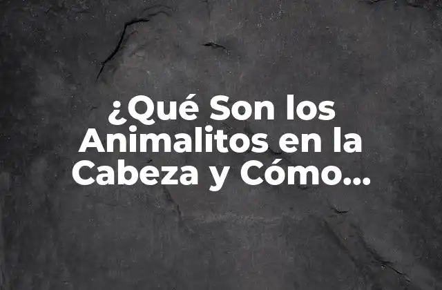 ¿qué Son los Animalitos en la Cabeza y Cómo Afectan Nuestra Salud?