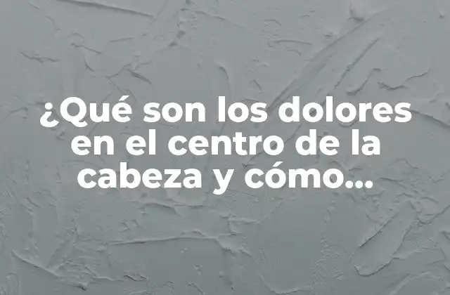 ¿qué Son los Dolores en el Centro de la Cabeza y Cómo Aliviarlos?