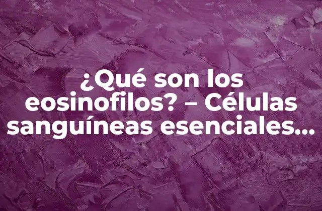 ¿qué Son los Eosinofilos? – Células Sanguíneas Esenciales para la Inmunidad