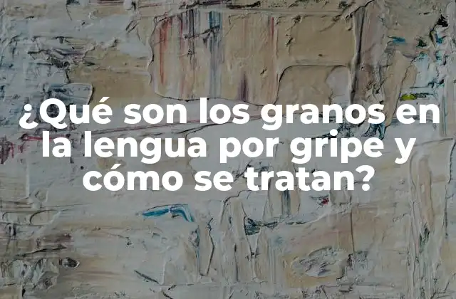 ¿qué Son los Granos en la Lengua por Gripe y Cómo Se Tratan?