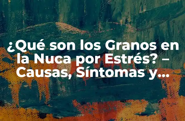¿qué Son los Granos en la Nuca por Estrés? – Causas, Síntomas y Tratamiento