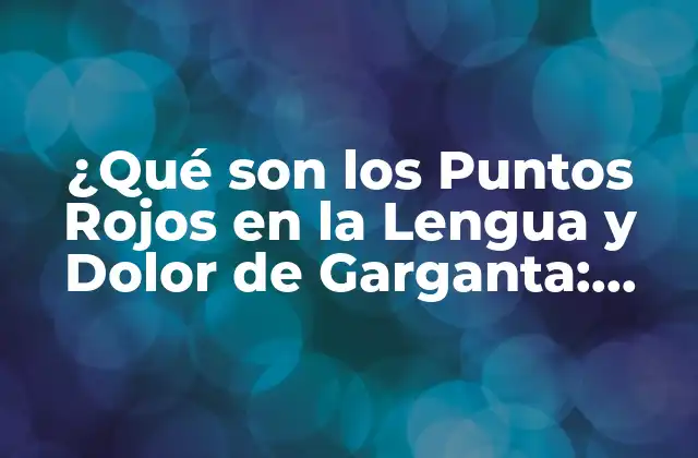 ¿qué Son los Puntos Rojos en la Lengua y Dolor de Garganta: Causas y Tratamientos?