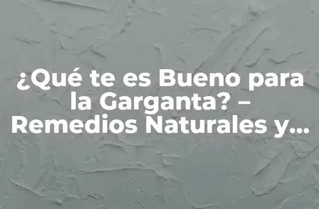 ¿qué Te es Bueno para la Garganta? – Remedios Naturales y Consejos para una Garganta Sana