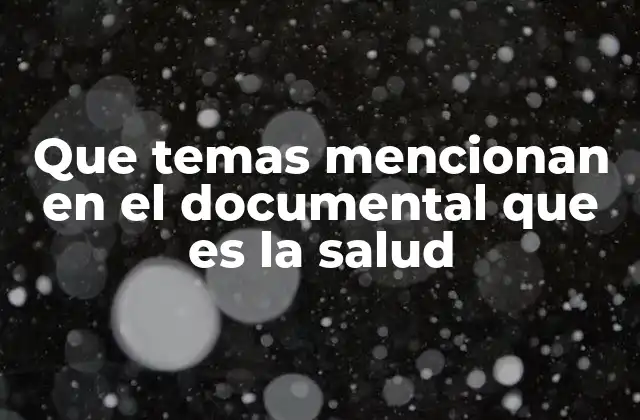 Que Temas Mencionan en el Documental que es la Salud