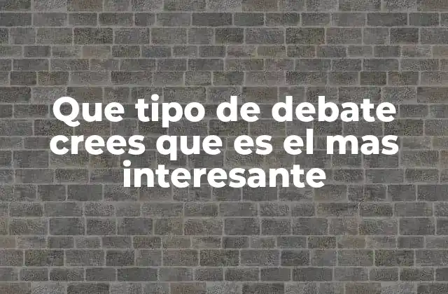 Que Tipo de Debate Crees que es el mas Interesante