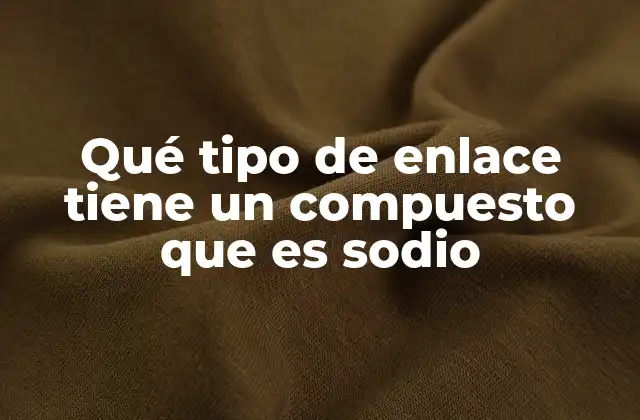 Qué Tipo de Enlace Tiene un Compuesto que es Sodio