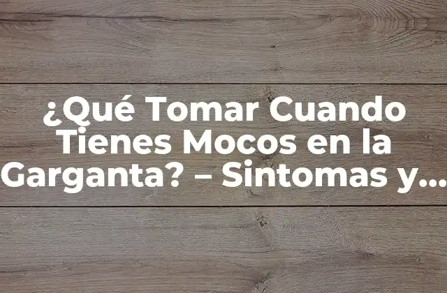 ¿qué Tomar Cuando Tienes Mocos en la Garganta? – Sintomas y Tratamientos