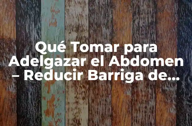 Qué Tomar para Adelgazar el Abdomen – Reducir Barriga de Forma Natural