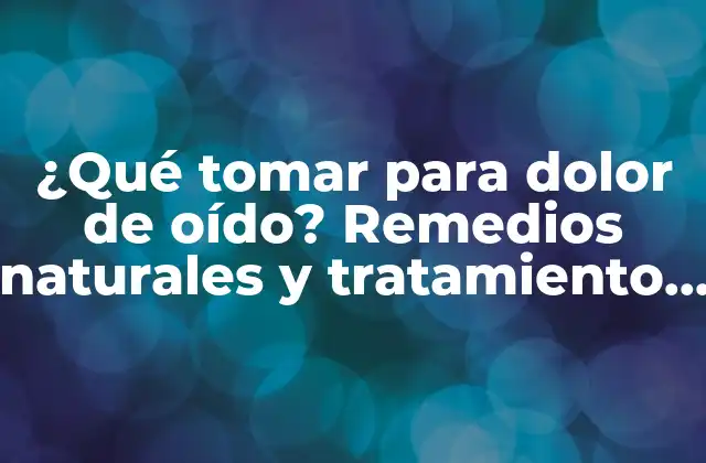 ¿qué Tomar para Dolor de Oído? Remedios Naturales y Tratamiento Efectivo