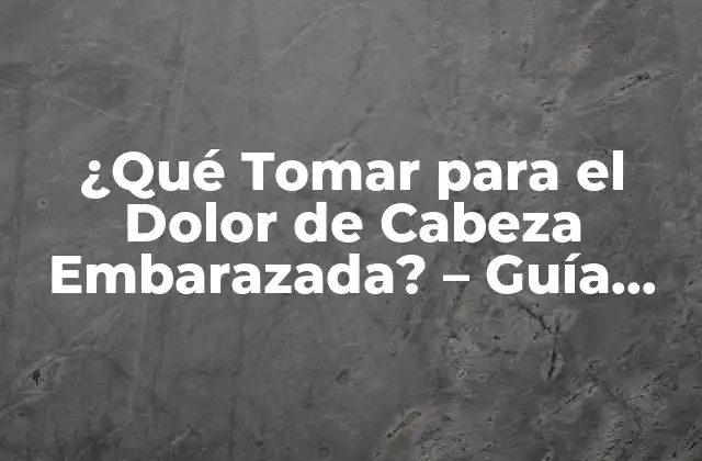 ¿qué Tomar para el Dolor de Cabeza Embarazada? – Guía Completa