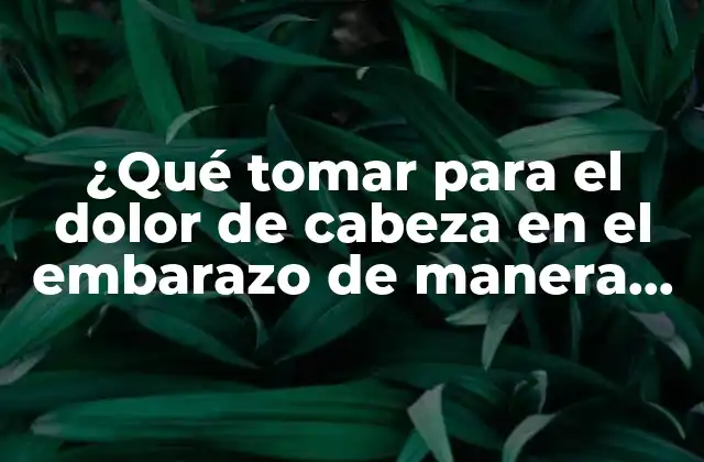 ¿qué Tomar para el Dolor de Cabeza en el Embarazo de Manera Segura?