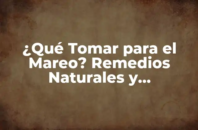 ¿qué Tomar para el Mareo? Remedios Naturales y Medicamentos para Aliviar el Malestar