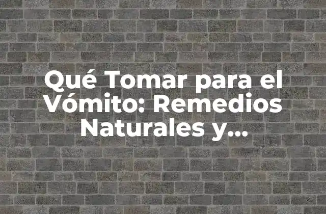 Qué Tomar para el Vómito: Remedios Naturales y Medicamentos Efectivos