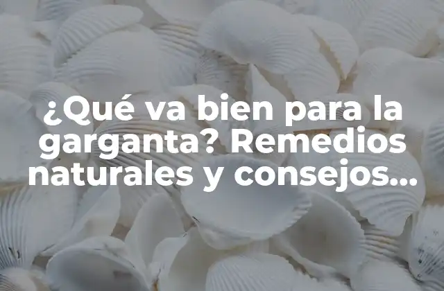 ¿qué Va Bien para la Garganta? Remedios Naturales y Consejos para una Garganta Saludable