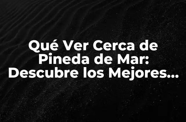 Qué Ver Cerca de Pineda de Mar: Descubre los Mejores Lugares Turísticos