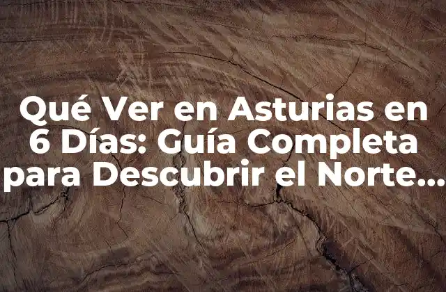 Qué Ver en Asturias en 6 Días: Guía Completa para Descubrir el Norte de España
