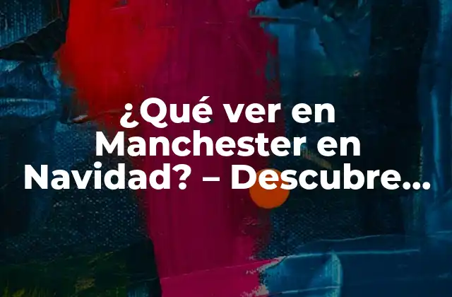 ¿qué Ver en Manchester en Navidad? – Descubre las Mejores Atracciones y Actividades Festivas