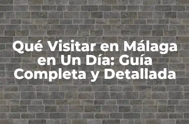Qué Visitar en Málaga en un Día: Guía Completa y Detallada