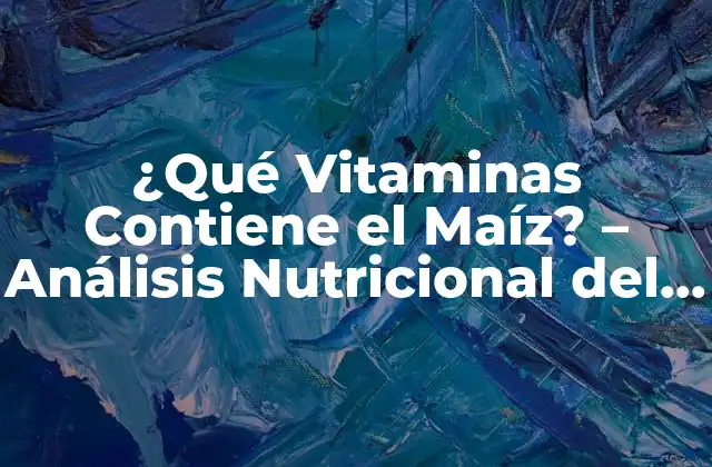 ¿qué Vitaminas Contiene el Maíz? – Análisis Nutricional Del Maíz