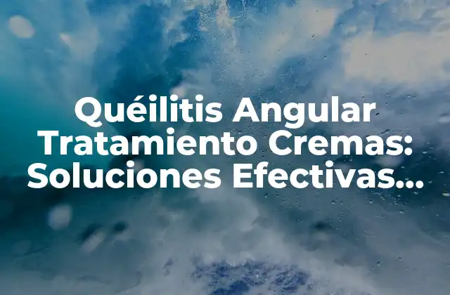 Quéilitis Angular Tratamiento Cremas: Soluciones Efectivas para la Inflamación de las Comisuras Labiales
