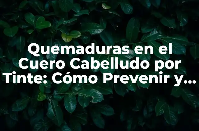 Quemaduras en el Cuero Cabelludo por Tinte: Cómo Prevenir y Tratar