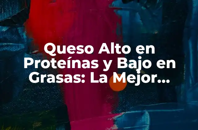 Queso Alto en Proteínas y bajo en Grasas: la Mejor Opción para una Dieta Saludable
