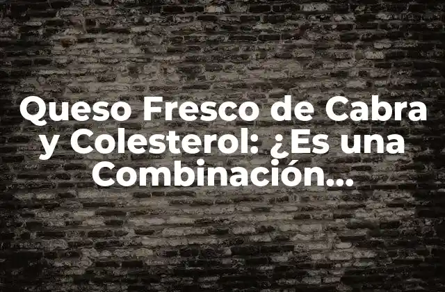 Queso Fresco de Cabra y Colesterol: ¿es una Combinación Saludable?
