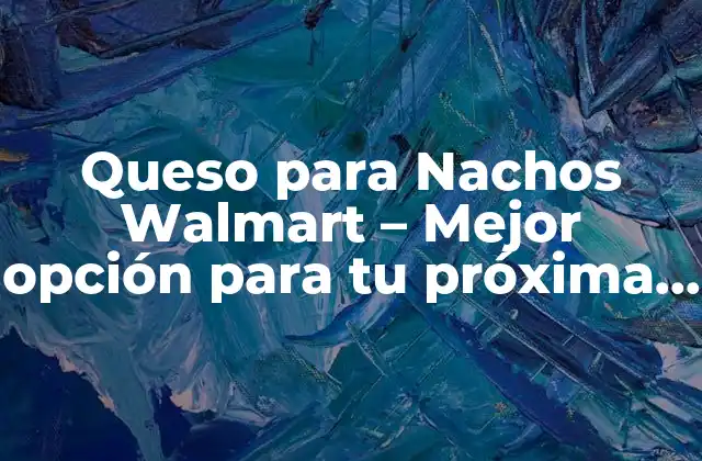 Queso para Nachos Walmart – Mejor Opción para Tu Próxima Fiesta